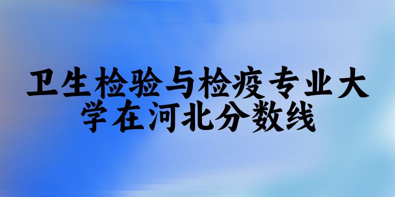 2024卫生检验与检疫专业河北录取分数线 2024卫生检验与检疫专业河北录取分数线