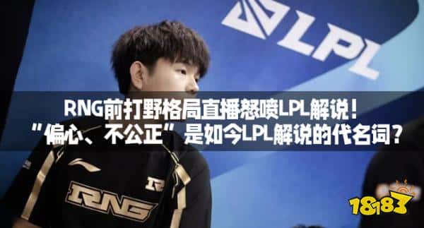 RNG前打野格局直播怒喷LPL解说！“偏心、不公正”是如今LPL解说的代名词？