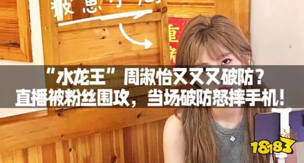 “水龙王”周淑怡又又又破防？直播被粉丝围攻，当场破防怒摔手机！