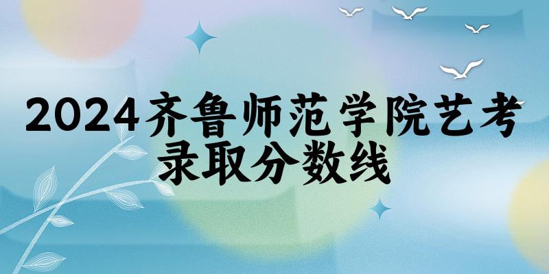 齐鲁师范学院2024艺术生录取分数线 2025艺考生参考(图1)