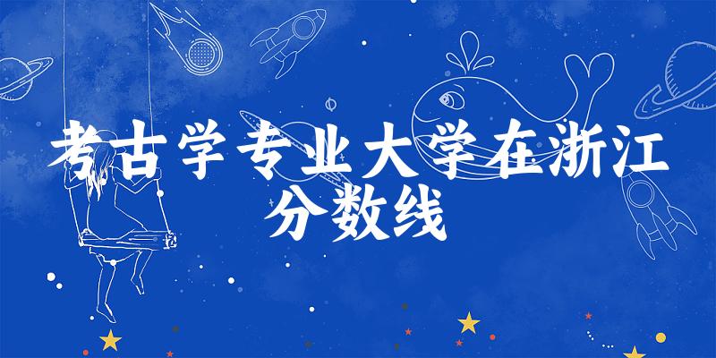 2024考古学专业浙江录取分数线多少分 附专业就业方向 (2025参考)(图1)