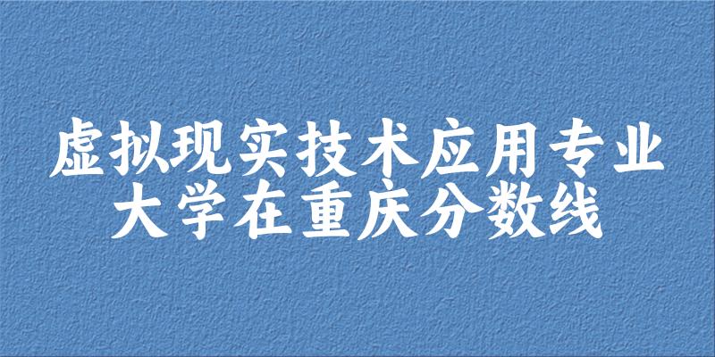 2024虚拟现实技术应用专业重庆录取分数线多少分 附专业就业方向 (2025参考)(图1) 2024虚拟现实技术应用专业重庆录取分数线多少分 附专业就业方向 (2025参考)(图1)