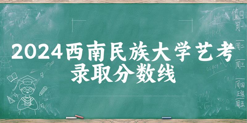 西南民族大学2024艺术生录取分数线 2025艺考生参考(图1)