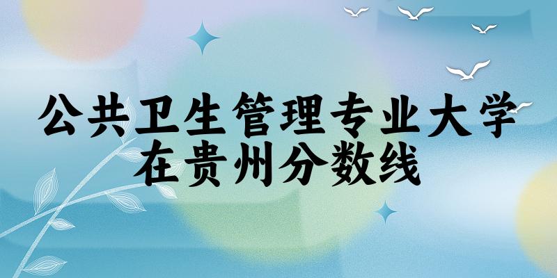2024公共卫生管理专业贵州录取分数线多少分 附专业就业方向 (2025参考)(图1)