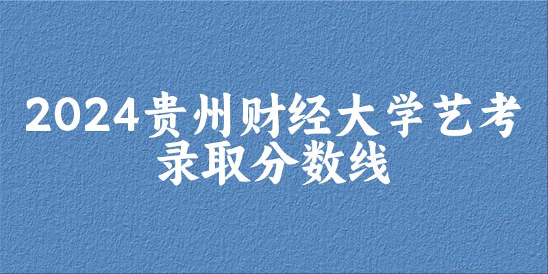 贵州财经大学2024艺术生录取分数线 2025艺考生参考(图1) 贵州财经大学2024艺术生录取分数线 2025艺考生参考(图1)