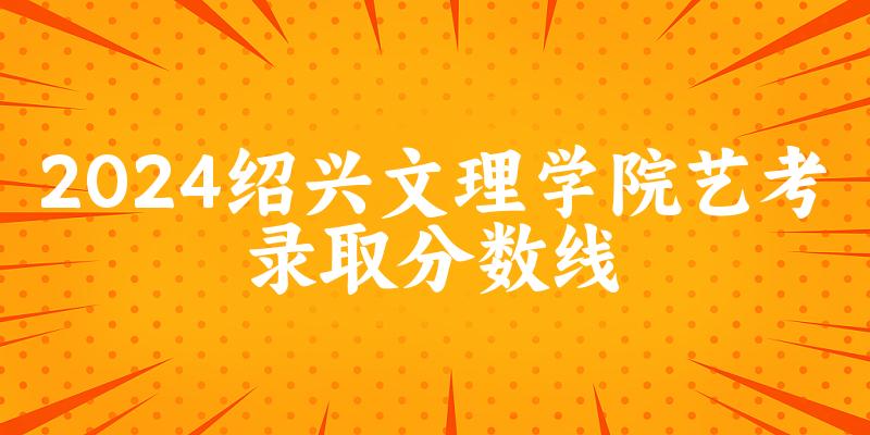 绍兴文理学院2024艺术生录取分数线 2025艺考生参考(图1)