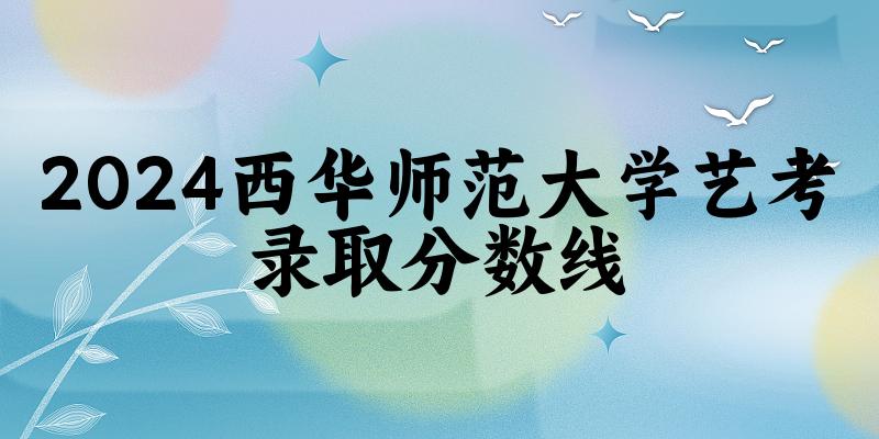 西华师范大学2024艺术生录取分数线 2025艺考生参考(图1) 西华师范大学2024艺术生录取分数线 2025艺考生参考(图1)