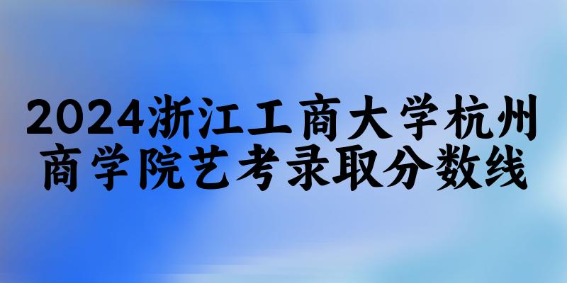 浙江工商大学杭州商学院2024艺术生录取分数线 2025艺考生参考(图1) 浙江工商大学杭州商学院2024艺术生录取分数线 2025艺考生参考(图1)