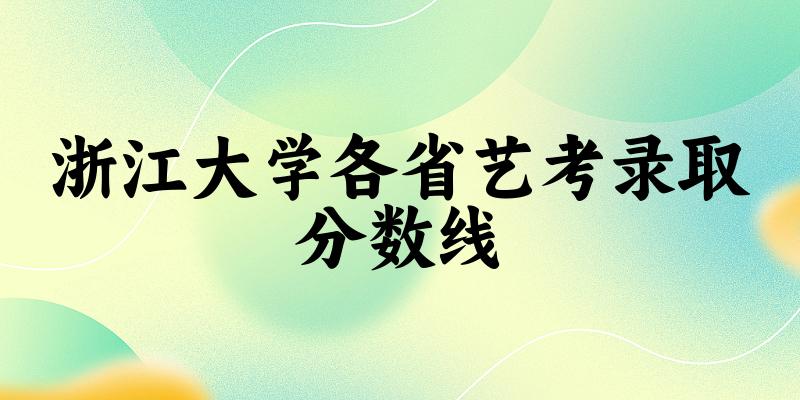 浙江大学艺考录取分数线2024多少分(2025考生参考)(图1) 浙江大学各省艺考录取分数线