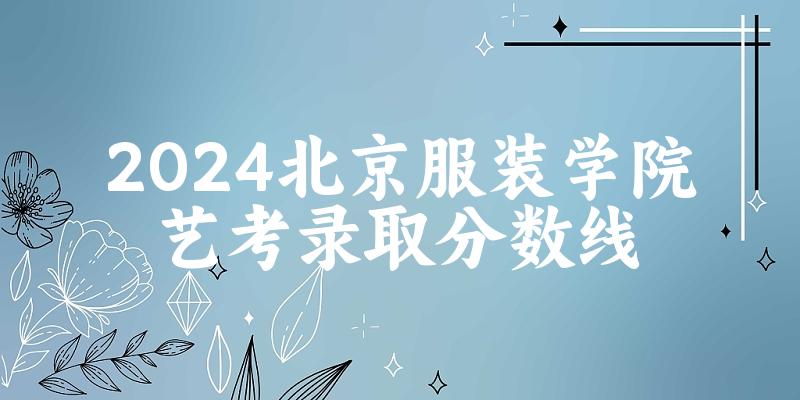 北京服装学院2024艺术生录取分数线 2025艺考生参考(图1)