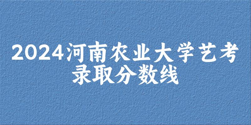 河南农业大学2024艺术生录取分数线 2025艺考生参考(图1)