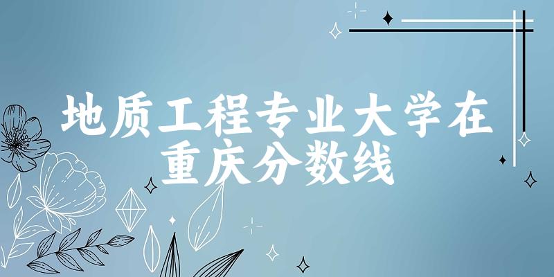 2024地质工程专业重庆录取分数线多少分 附专业就业方向 (2025参考)(图1)