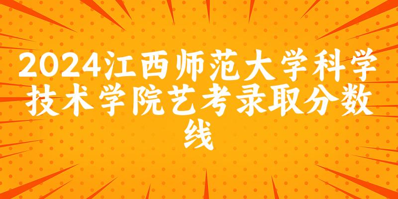 江西师范大学科学技术学院2024艺术生录取分数线 2025艺考生参考(图1)