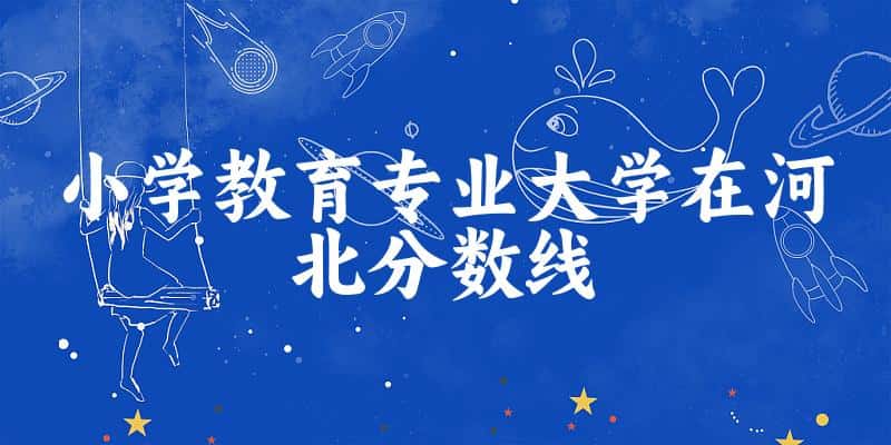 2024小学教育专业河北录取分数线多少分 附专业就业方向 (2025参考)(图1) 2024小学教育专业河北录取分数线多少分 附专业就业方向 (2025参考)(图1)