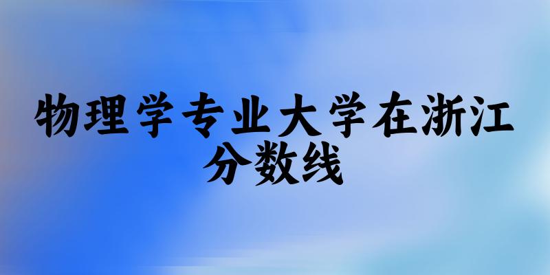 2024物理学专业浙江录取分数线多少分 附专业就业方向 (2025参考)(图1)