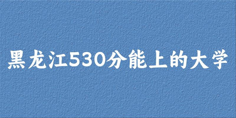 黑龙江高考530分能上的大学有哪些？有哪些专业可选 (2025考生参考)(图1)