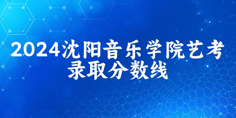 沈阳音乐学院2024艺术生录取分数线 2025艺考生参考(图1)