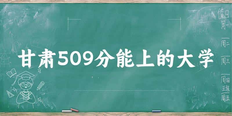 甘肃高考509分能上的大学有哪些？有哪些专业可选 (2025考生参考)(图1)