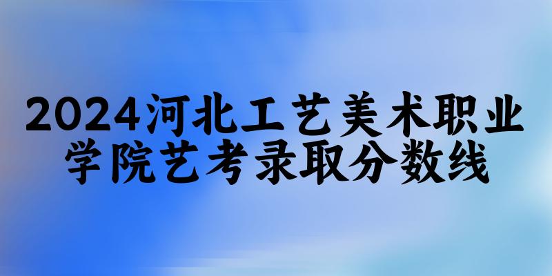 河北工艺美术职业学院2024艺术生录取分数线 2025艺考生参考(图1) 河北工艺美术职业学院2024艺术生录取分数线 2025艺考生参考(图1)