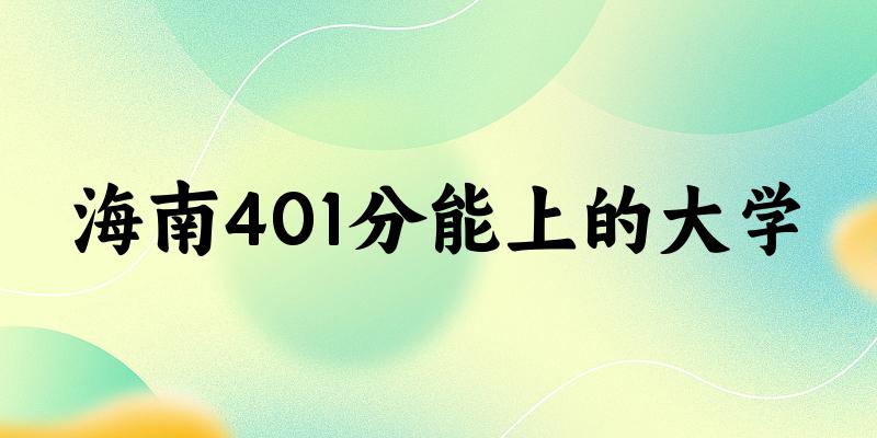 海南高考401分能上的大学有哪些？有哪些专业可选 (2025考生参考)(图1)