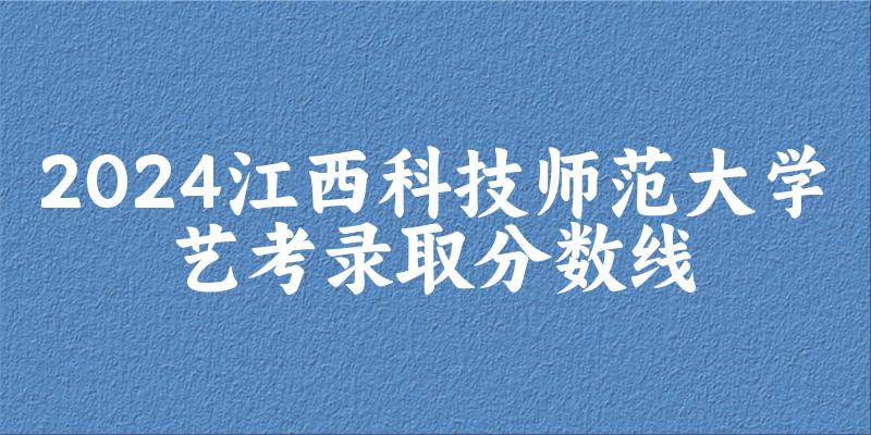 江西科技师范大学2024艺术生录取分数线 2025艺考生参考(图1)