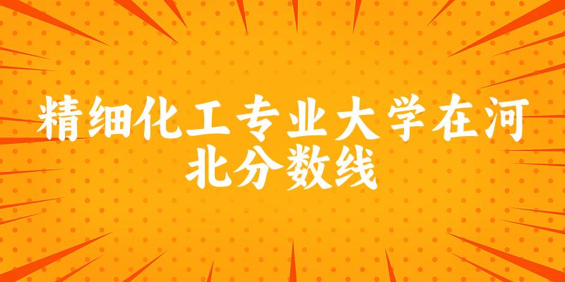 2024精细化工专业河北录取分数线多少分 附专业就业方向 (2025参考)(图1)