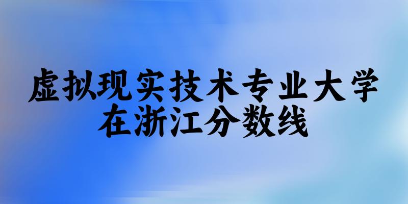 2024虚拟现实技术专业浙江录取分数线多少分 附专业就业方向 (2025参考)(图1)