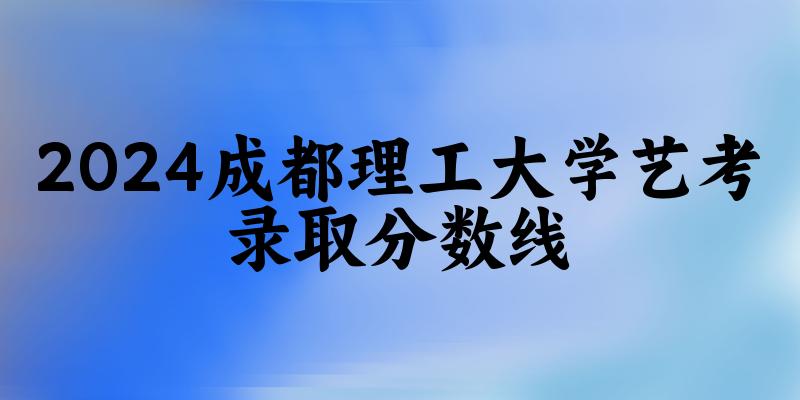 成都理工大学2024艺术生录取分数线 2025艺考生参考(图1) 成都理工大学2024艺术生录取分数线 2025艺考生参考(图1)