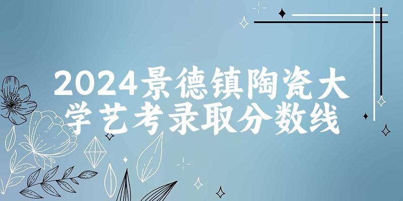 景德镇陶瓷大学2024艺术生录取分数线 2025艺考生参考(图1)
