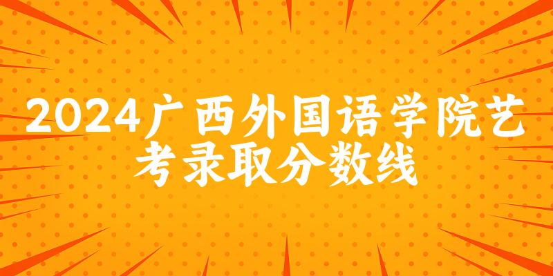 广西外国语学院2024艺术生录取分数线 2025艺考生参考(图1)