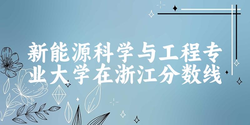 2024新能源科学与工程专业浙江录取分数线多少分 附专业就业方向 (2025参考)(图1)