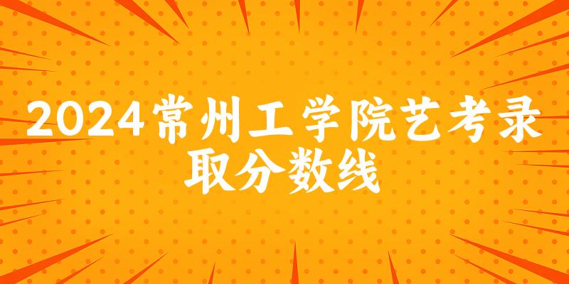 常州工学院2024艺术生录取分数线 2025艺考生参考(图1)