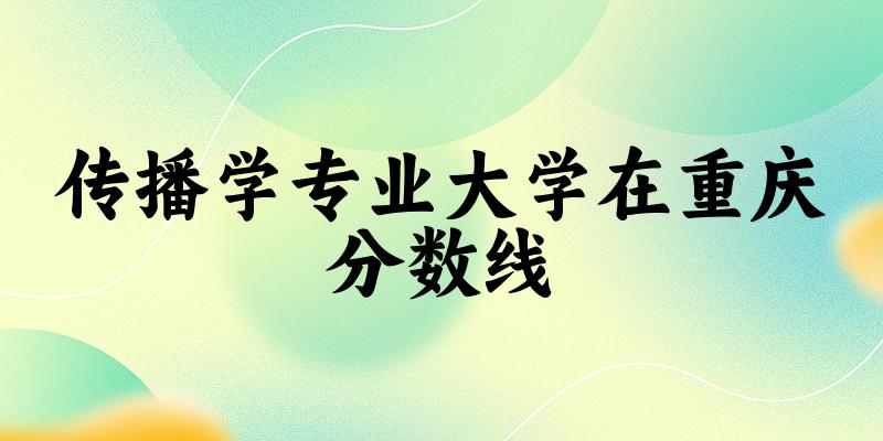 2024传播学专业重庆录取分数线多少分 附专业就业方向 (2025参考)(图1) 2024传播学专业重庆录取分数线多少分 附专业就业方向 (2025参考)(图1)