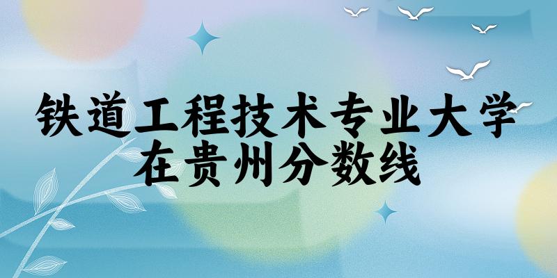 2024铁道工程技术专业贵州录取分数线多少分 附专业就业方向 (2025参考)(图1) 2024铁道工程技术专业贵州录取分数线多少分 附专业就业方向 (2025参考)(图1)