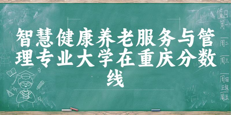 2024智慧健康养老服务与管理专业重庆录取分数线多少分 附专业就业方向 (2025参考)(图1) 2024智慧健康养老服务与管理专业重庆录取分数线多少分 附专业就业方向 (2025参考)(图1)