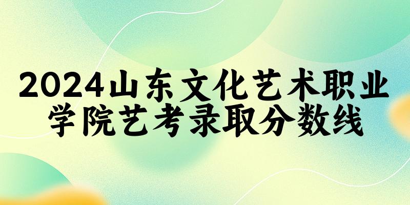 山东文化艺术职业学院2024艺术生录取分数线 2025艺考生参考(图1)