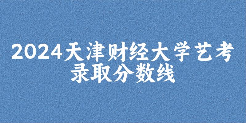 天津财经大学2024艺术生录取分数线 2025艺考生参考(图1) 天津财经大学2024艺术生录取分数线 2025艺考生参考(图1)