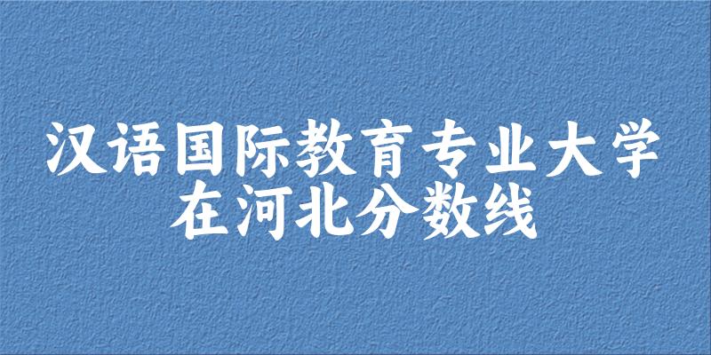 2024汉语国际教育专业河北录取分数线多少分 附专业就业方向 (2025参考)(图1) 2024汉语国际教育专业河北录取分数线多少分 附专业就业方向 (2025参考)(图1)