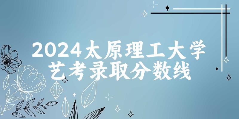 太原理工大学2024艺术生录取分数线 2025艺考生参考(图1) 太原理工大学2024艺术生录取分数线 2025艺考生参考(图1)
