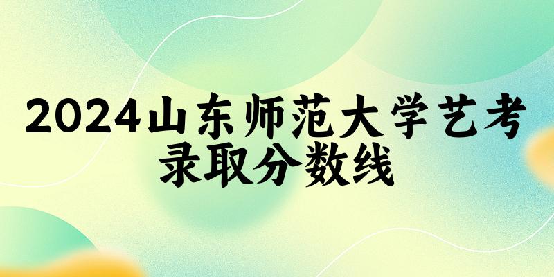 山东师范大学2024艺术生录取分数线 2025艺考生参考(图1)