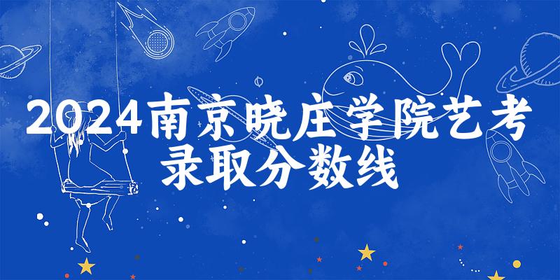 南京晓庄学院2024艺术生录取分数线 2025艺考生参考(图1)
