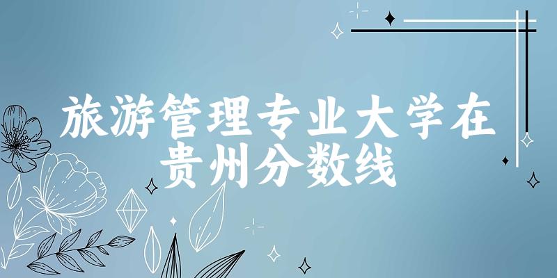 2024旅游管理专业贵州录取分数线多少分 附专业就业方向 (2025参考)(图1)