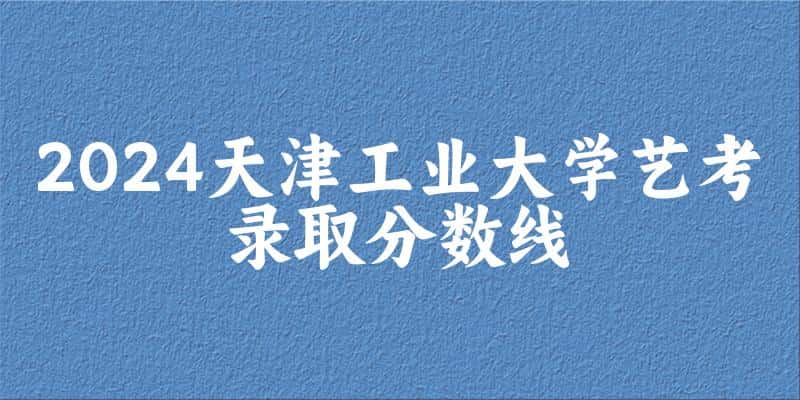 天津工业大学2024艺术生录取分数线 2025艺考生参考(图1)