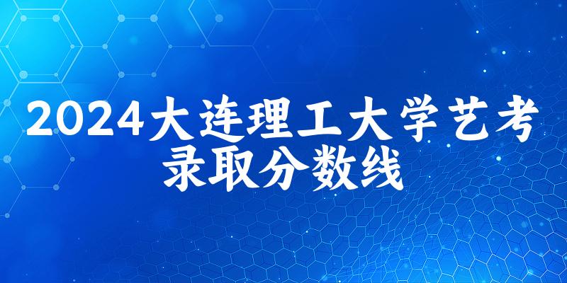 大连理工大学2024艺术生录取分数线 2025艺考生参考(图1)