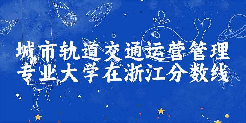 2024城市轨道交通运营管理专业浙江录取分数线多少分 附专业就业方向 (2025参考)(图1) 2024城市轨道交通运营管理专业浙江录取分数线多少分 附专业就业方向 (2025参考)(图1)