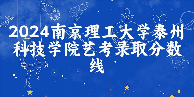 南京理工大学泰州科技学院2024艺术生录取分数线 2025艺考生参考(图1)