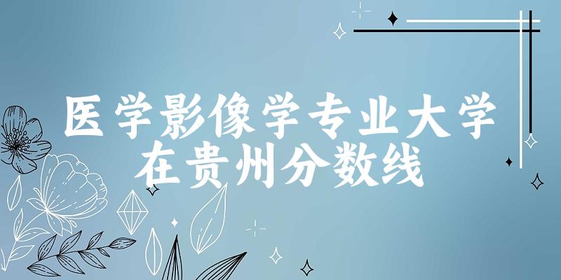 2024医学影像学专业贵州录取分数线多少分 附专业就业方向 (2025参考)(图1)