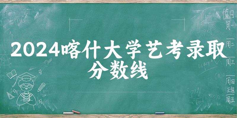 喀什大学2024艺术生录取分数线 2025艺考生参考(图1)