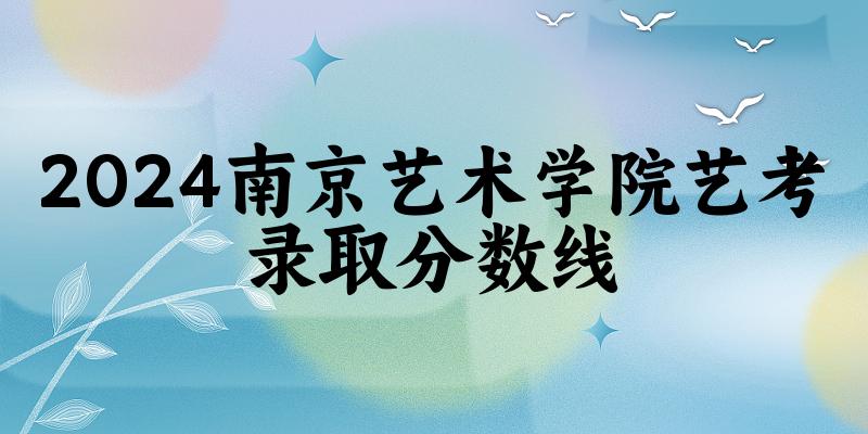 南京艺术学院2024艺术生录取分数线 2025艺考生参考(图1)