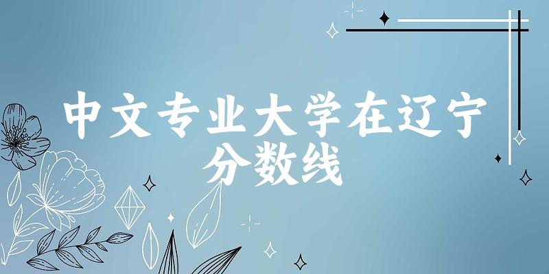 2024中文专业辽宁录取分数线多少分 附专业就业方向 (2025参考)(图1)